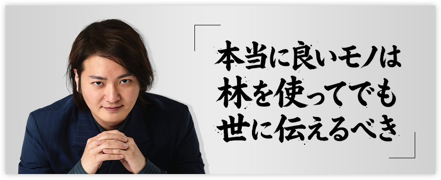 本当にいいものは林を使ってでも世に伝えるべき